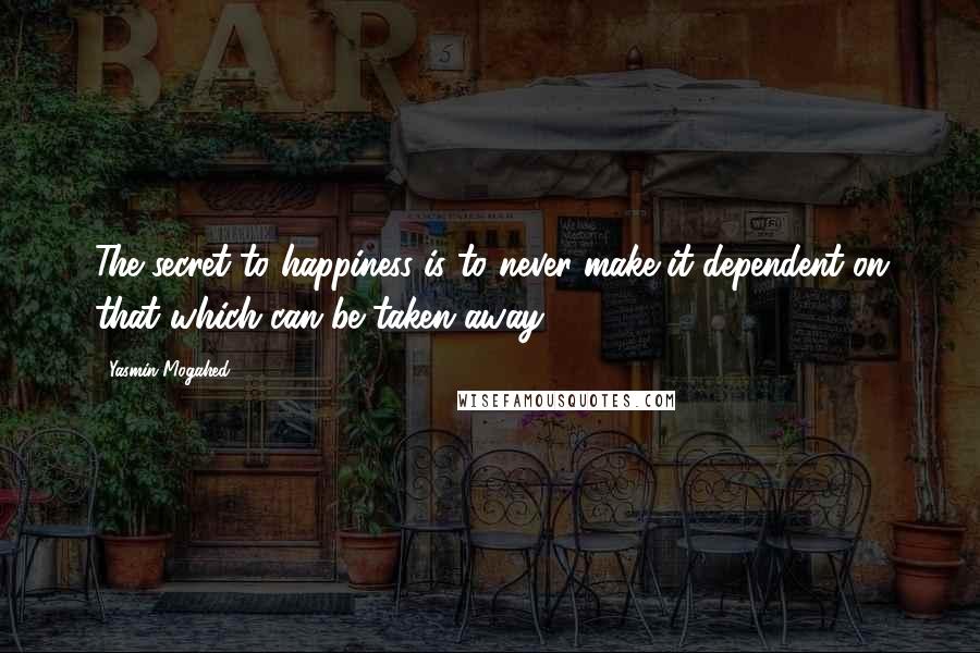 Yasmin Mogahed Quotes: The secret to happiness is to never make it dependent on that which can be taken away