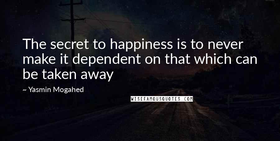 Yasmin Mogahed Quotes: The secret to happiness is to never make it dependent on that which can be taken away