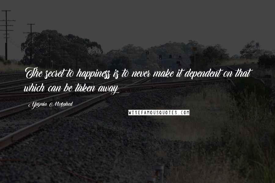 Yasmin Mogahed Quotes: The secret to happiness is to never make it dependent on that which can be taken away