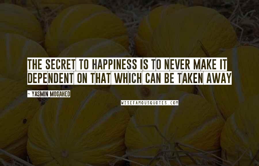 Yasmin Mogahed Quotes: The secret to happiness is to never make it dependent on that which can be taken away