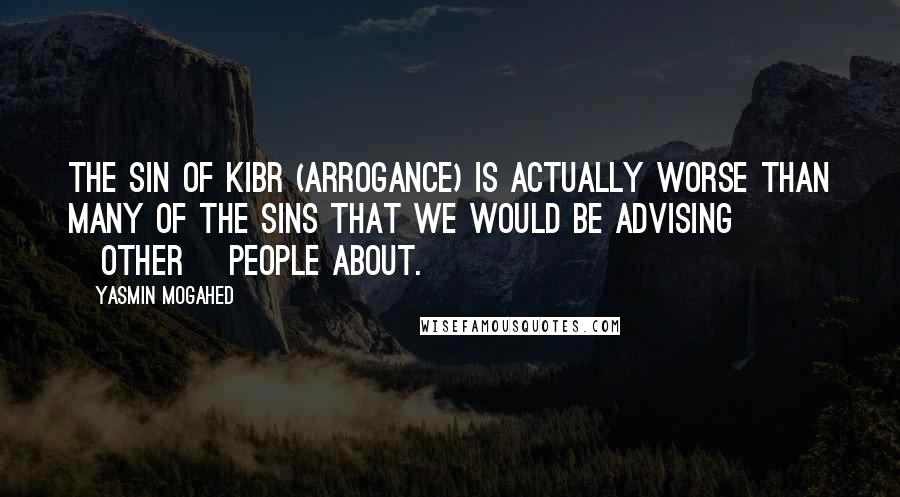Yasmin Mogahed Quotes: The sin of Kibr (arrogance) is actually worse than many of the sins that we would be advising [other] people about.
