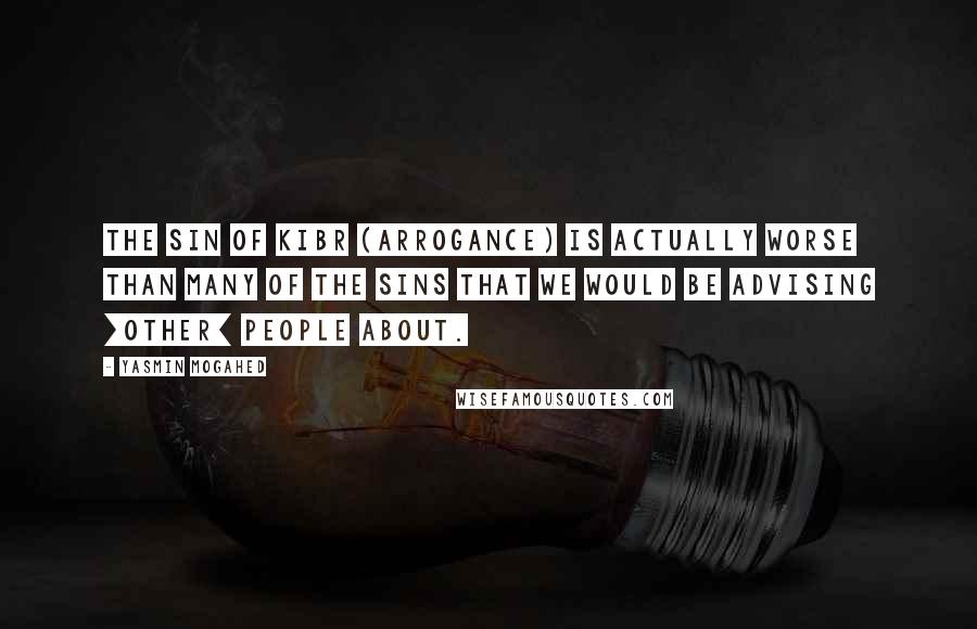 Yasmin Mogahed Quotes: The sin of Kibr (arrogance) is actually worse than many of the sins that we would be advising [other] people about.
