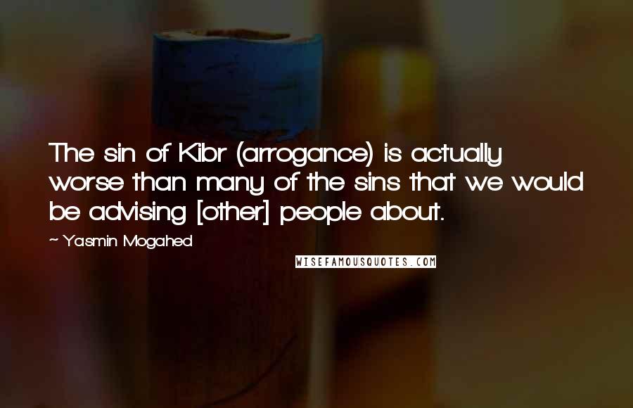 Yasmin Mogahed Quotes: The sin of Kibr (arrogance) is actually worse than many of the sins that we would be advising [other] people about.