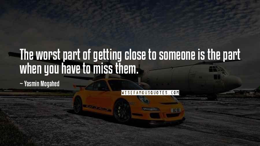 Yasmin Mogahed Quotes: The worst part of getting close to someone is the part when you have to miss them.