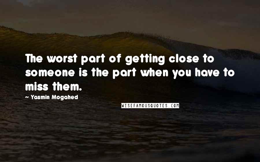 Yasmin Mogahed Quotes: The worst part of getting close to someone is the part when you have to miss them.