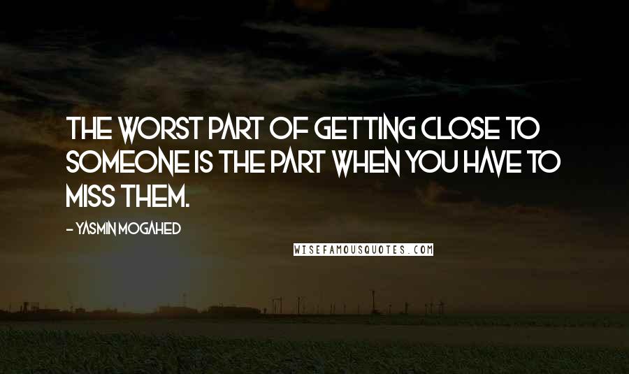Yasmin Mogahed Quotes: The worst part of getting close to someone is the part when you have to miss them.