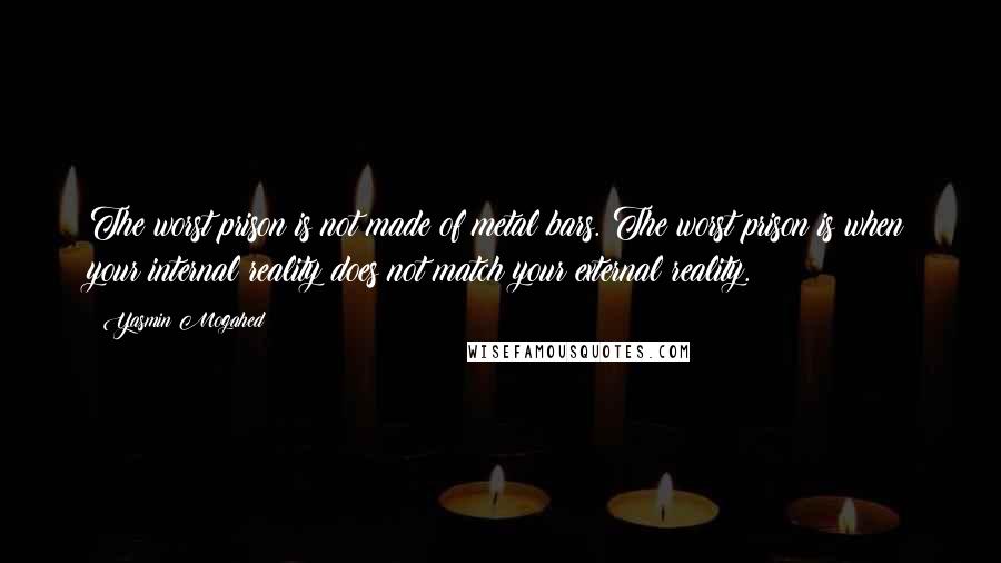 Yasmin Mogahed Quotes: The worst prison is not made of metal bars. The worst prison is when your internal reality does not match your external reality.