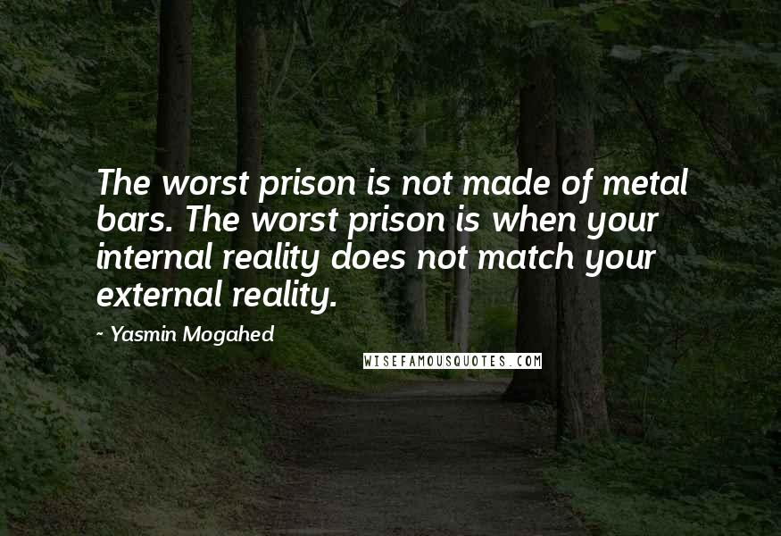 Yasmin Mogahed Quotes: The worst prison is not made of metal bars. The worst prison is when your internal reality does not match your external reality.