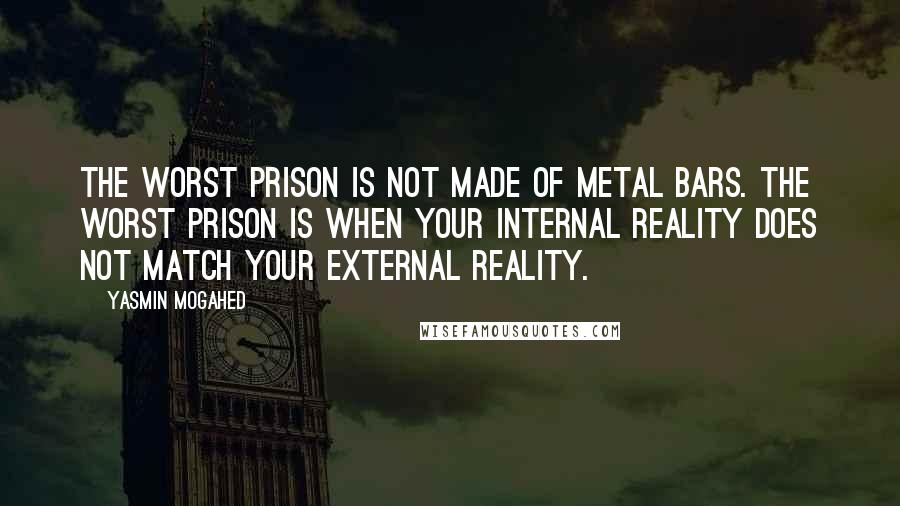 Yasmin Mogahed Quotes: The worst prison is not made of metal bars. The worst prison is when your internal reality does not match your external reality.