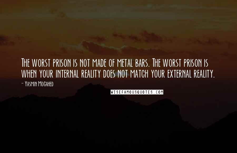 Yasmin Mogahed Quotes: The worst prison is not made of metal bars. The worst prison is when your internal reality does not match your external reality.