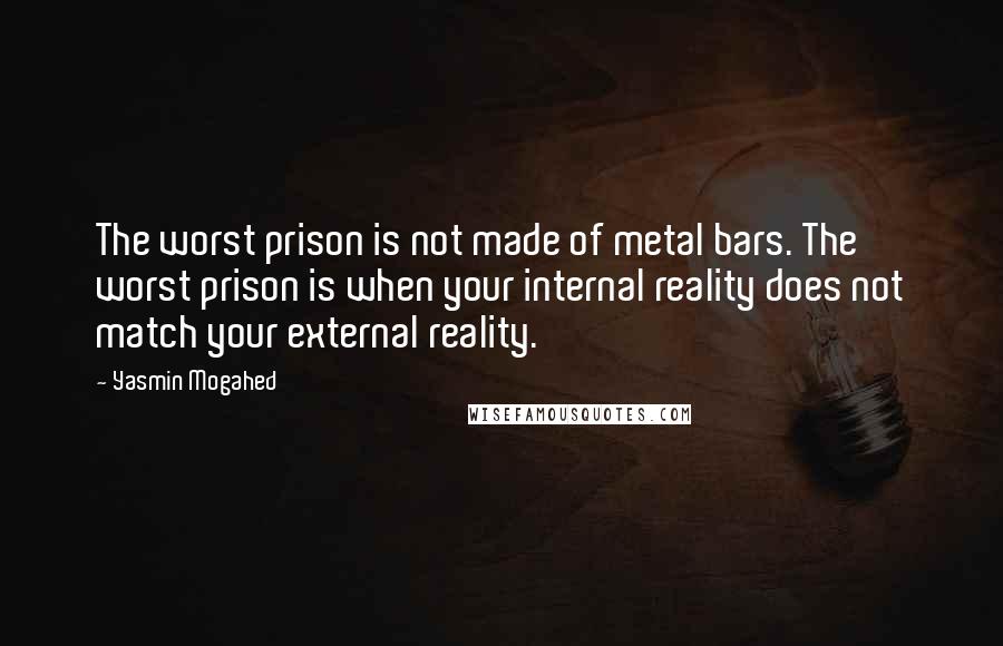 Yasmin Mogahed Quotes: The worst prison is not made of metal bars. The worst prison is when your internal reality does not match your external reality.