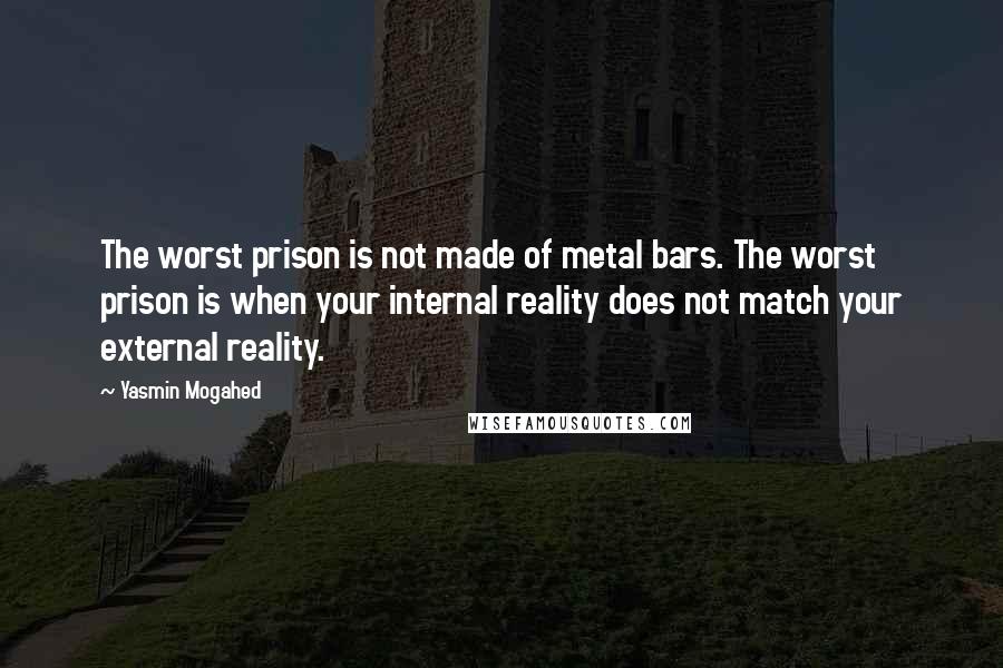 Yasmin Mogahed Quotes: The worst prison is not made of metal bars. The worst prison is when your internal reality does not match your external reality.