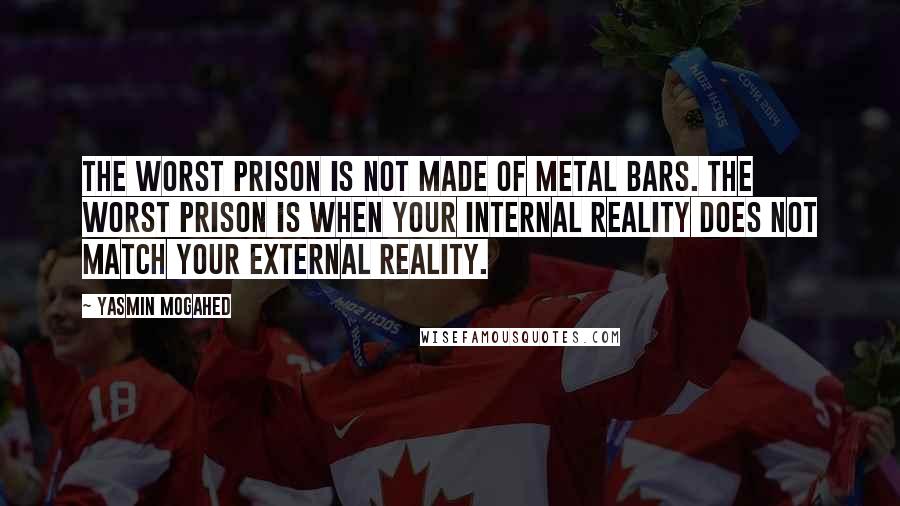 Yasmin Mogahed Quotes: The worst prison is not made of metal bars. The worst prison is when your internal reality does not match your external reality.