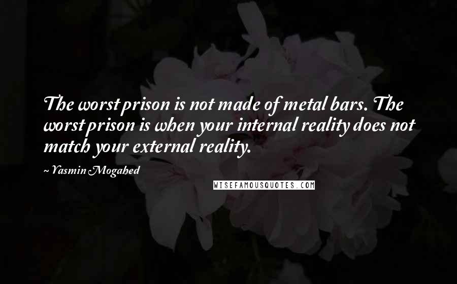 Yasmin Mogahed Quotes: The worst prison is not made of metal bars. The worst prison is when your internal reality does not match your external reality.