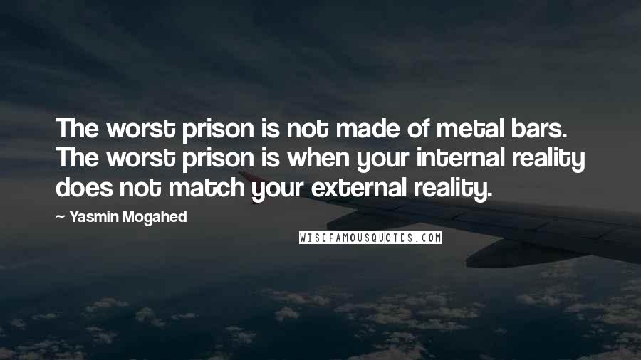 Yasmin Mogahed Quotes: The worst prison is not made of metal bars. The worst prison is when your internal reality does not match your external reality.