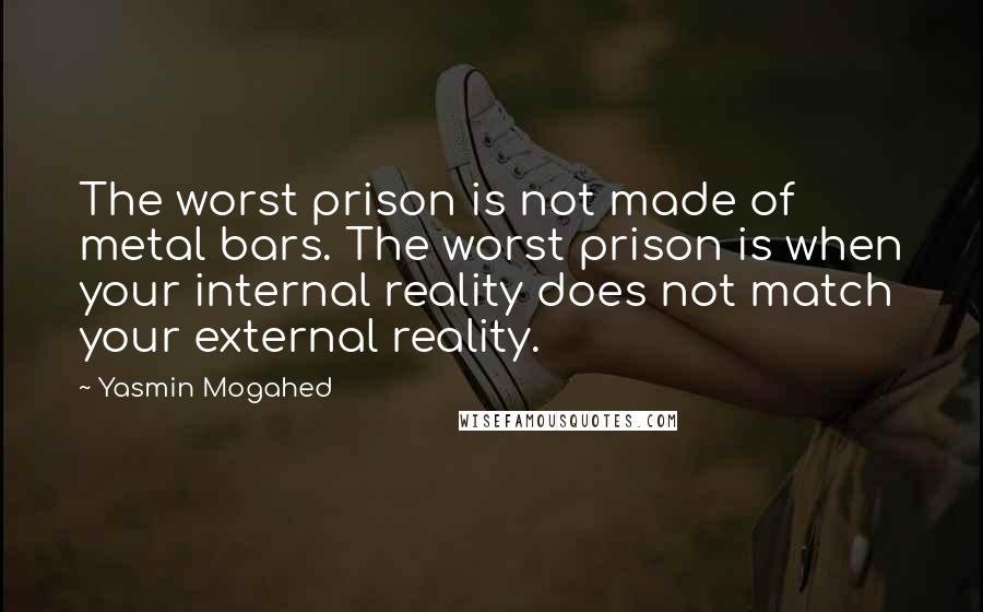 Yasmin Mogahed Quotes: The worst prison is not made of metal bars. The worst prison is when your internal reality does not match your external reality.