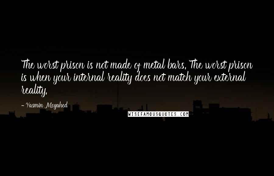 Yasmin Mogahed Quotes: The worst prison is not made of metal bars. The worst prison is when your internal reality does not match your external reality.