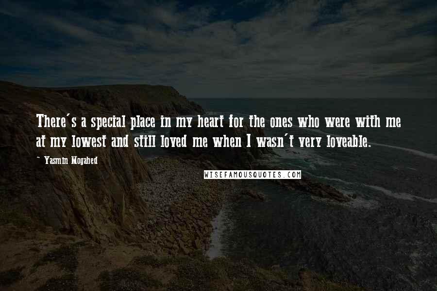 Yasmin Mogahed Quotes: There's a special place in my heart for the ones who were with me at my lowest and still loved me when I wasn't very loveable.