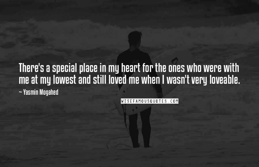 Yasmin Mogahed Quotes: There's a special place in my heart for the ones who were with me at my lowest and still loved me when I wasn't very loveable.