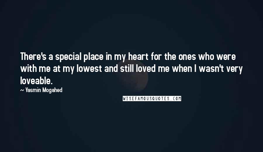 Yasmin Mogahed Quotes: There's a special place in my heart for the ones who were with me at my lowest and still loved me when I wasn't very loveable.