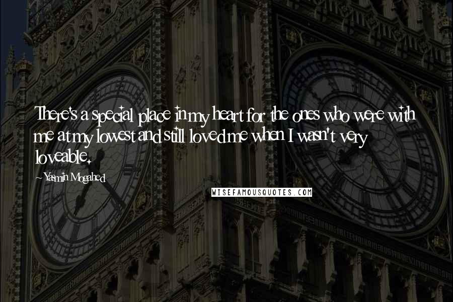 Yasmin Mogahed Quotes: There's a special place in my heart for the ones who were with me at my lowest and still loved me when I wasn't very loveable.