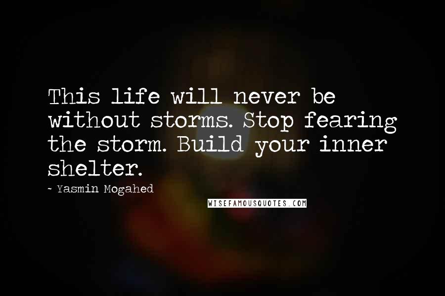 Yasmin Mogahed Quotes: This life will never be without storms. Stop fearing the storm. Build your inner shelter.