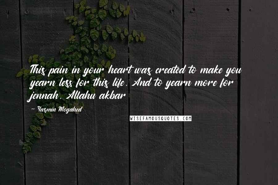 Yasmin Mogahed Quotes: This pain in your heart was created to make you yearn less for this life. And to yearn more for jennah. Allahu akbar