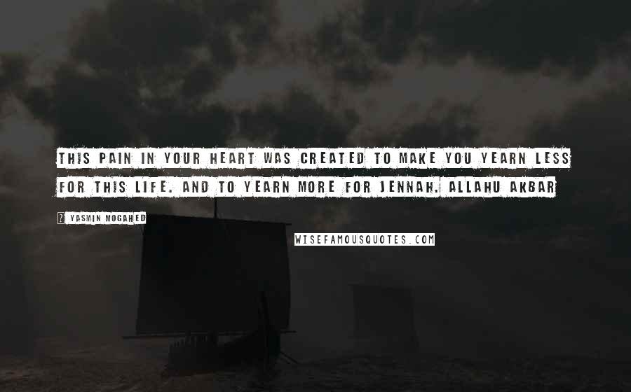 Yasmin Mogahed Quotes: This pain in your heart was created to make you yearn less for this life. And to yearn more for jennah. Allahu akbar