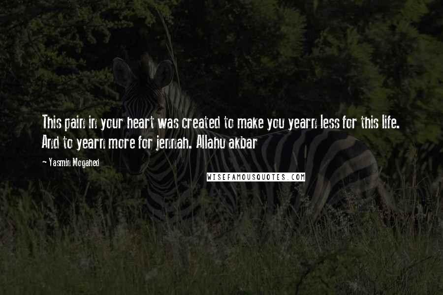 Yasmin Mogahed Quotes: This pain in your heart was created to make you yearn less for this life. And to yearn more for jennah. Allahu akbar