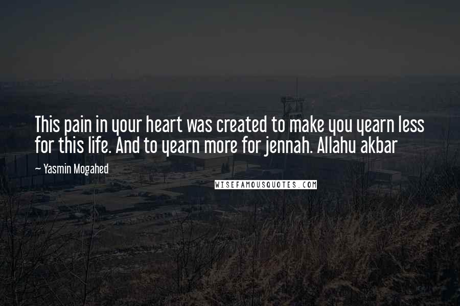 Yasmin Mogahed Quotes: This pain in your heart was created to make you yearn less for this life. And to yearn more for jennah. Allahu akbar