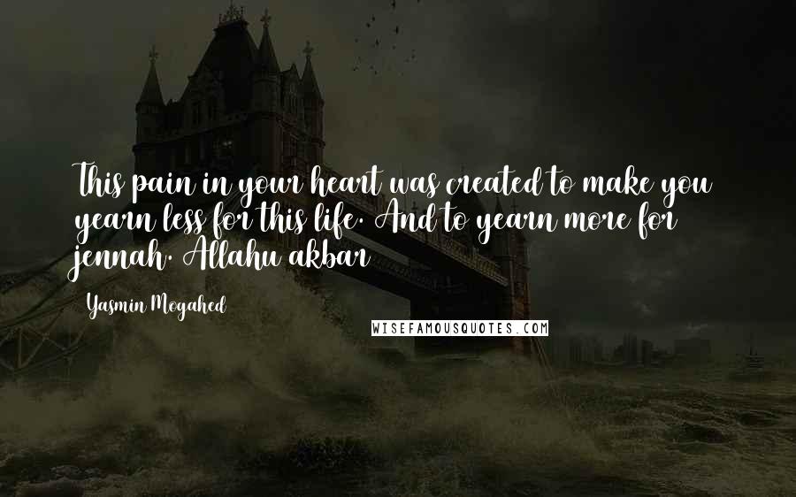 Yasmin Mogahed Quotes: This pain in your heart was created to make you yearn less for this life. And to yearn more for jennah. Allahu akbar