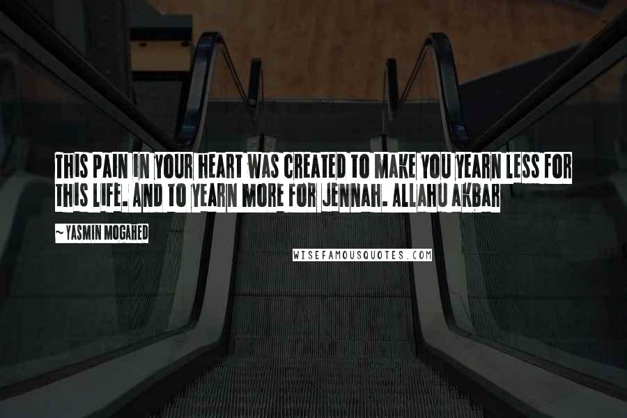 Yasmin Mogahed Quotes: This pain in your heart was created to make you yearn less for this life. And to yearn more for jennah. Allahu akbar