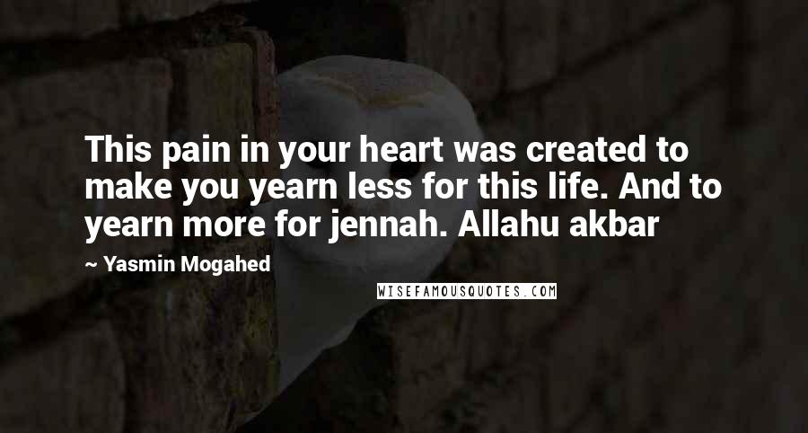 Yasmin Mogahed Quotes: This pain in your heart was created to make you yearn less for this life. And to yearn more for jennah. Allahu akbar