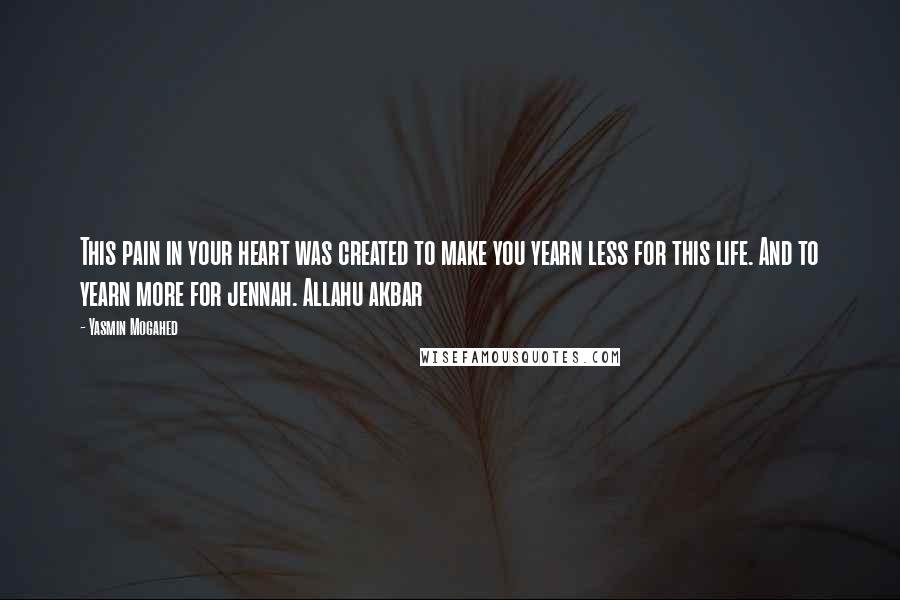 Yasmin Mogahed Quotes: This pain in your heart was created to make you yearn less for this life. And to yearn more for jennah. Allahu akbar
