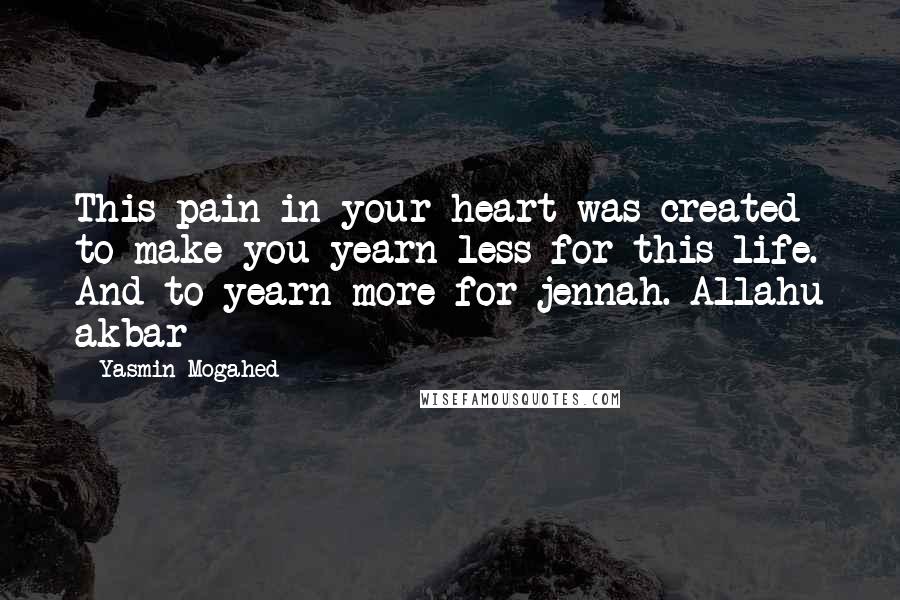 Yasmin Mogahed Quotes: This pain in your heart was created to make you yearn less for this life. And to yearn more for jennah. Allahu akbar