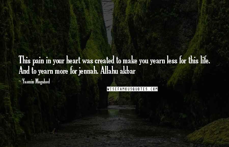 Yasmin Mogahed Quotes: This pain in your heart was created to make you yearn less for this life. And to yearn more for jennah. Allahu akbar