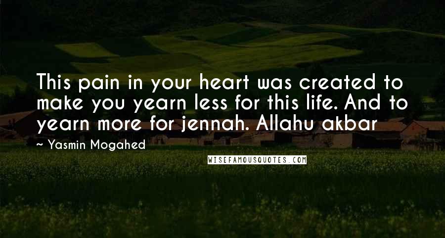 Yasmin Mogahed Quotes: This pain in your heart was created to make you yearn less for this life. And to yearn more for jennah. Allahu akbar