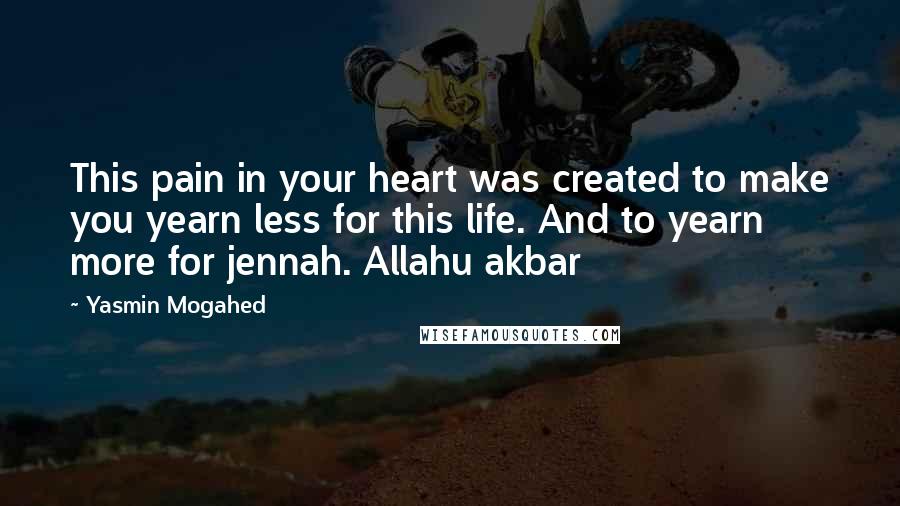 Yasmin Mogahed Quotes: This pain in your heart was created to make you yearn less for this life. And to yearn more for jennah. Allahu akbar