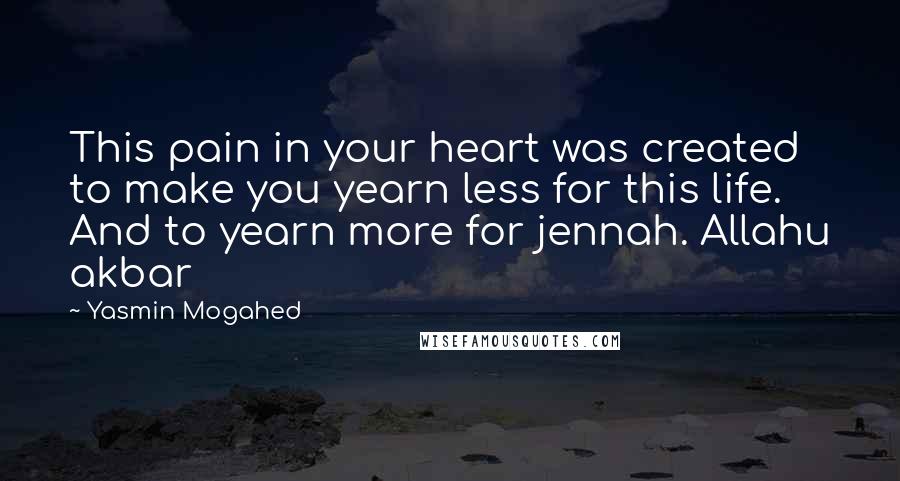 Yasmin Mogahed Quotes: This pain in your heart was created to make you yearn less for this life. And to yearn more for jennah. Allahu akbar