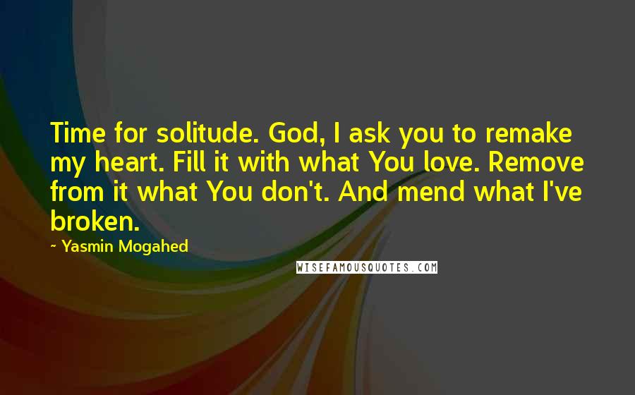 Yasmin Mogahed Quotes: Time for solitude. God, I ask you to remake my heart. Fill it with what You love. Remove from it what You don't. And mend what I've broken.