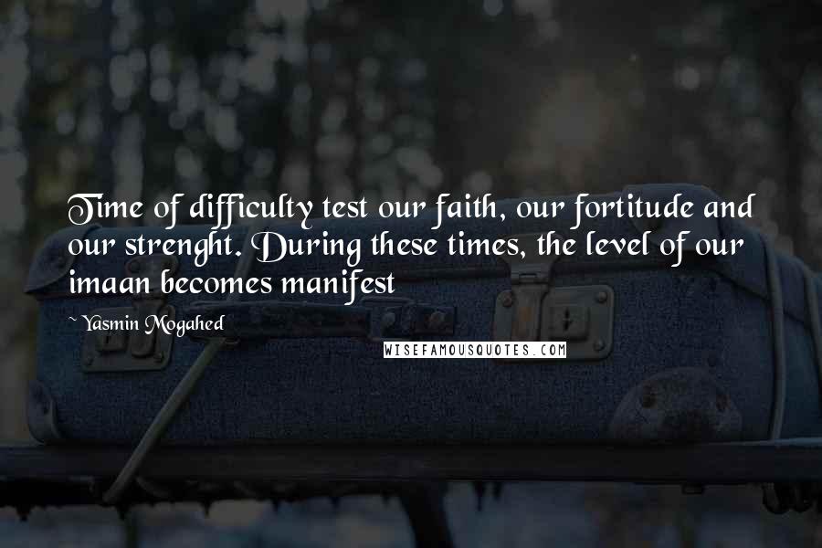 Yasmin Mogahed Quotes: Time of difficulty test our faith, our fortitude and our strenght. During these times, the level of our imaan becomes manifest