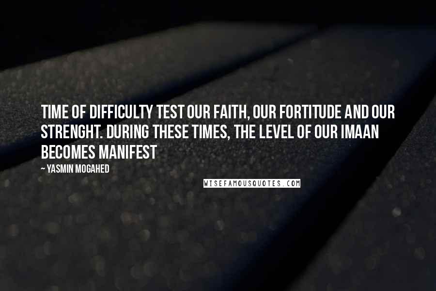 Yasmin Mogahed Quotes: Time of difficulty test our faith, our fortitude and our strenght. During these times, the level of our imaan becomes manifest