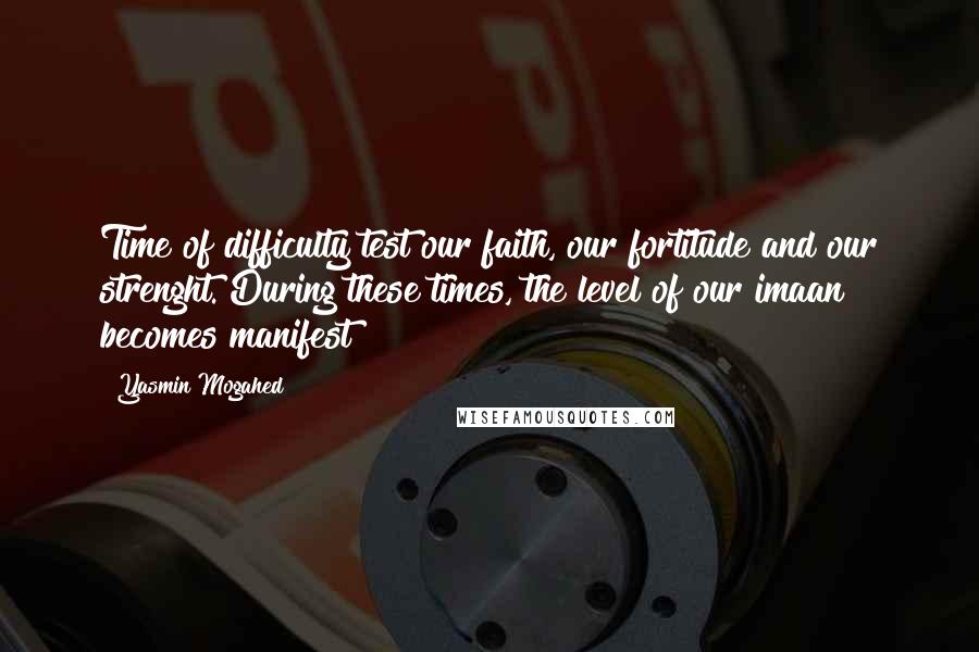 Yasmin Mogahed Quotes: Time of difficulty test our faith, our fortitude and our strenght. During these times, the level of our imaan becomes manifest