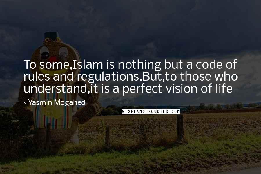 Yasmin Mogahed Quotes: To some,Islam is nothing but a code of rules and regulations.But,to those who understand,it is a perfect vision of life