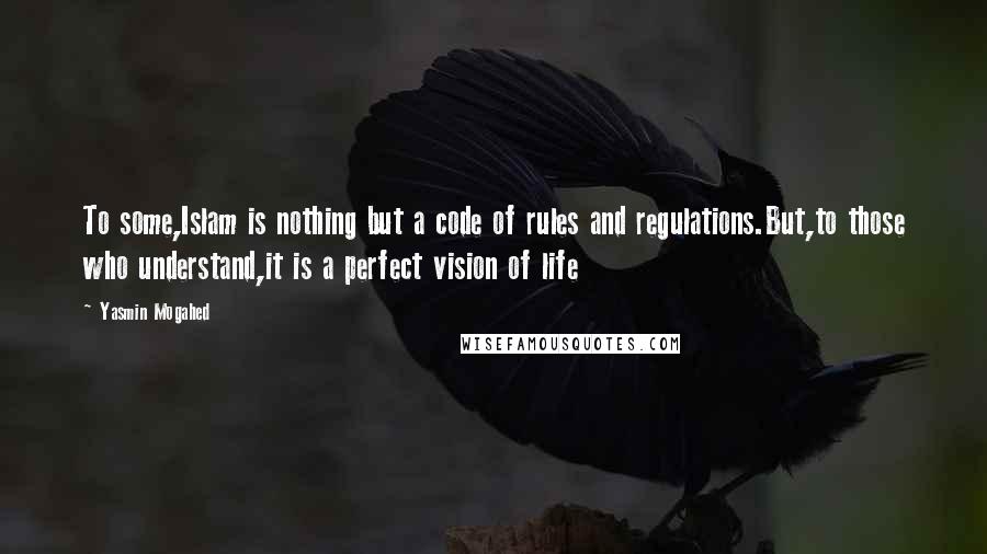 Yasmin Mogahed Quotes: To some,Islam is nothing but a code of rules and regulations.But,to those who understand,it is a perfect vision of life