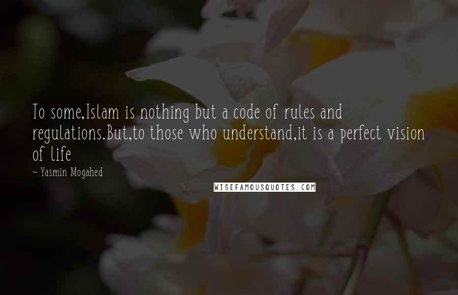 Yasmin Mogahed Quotes: To some,Islam is nothing but a code of rules and regulations.But,to those who understand,it is a perfect vision of life