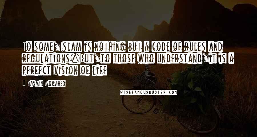 Yasmin Mogahed Quotes: To some,Islam is nothing but a code of rules and regulations.But,to those who understand,it is a perfect vision of life