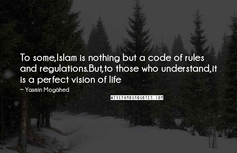 Yasmin Mogahed Quotes: To some,Islam is nothing but a code of rules and regulations.But,to those who understand,it is a perfect vision of life