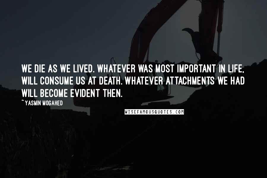 Yasmin Mogahed Quotes: We die as we lived. Whatever was most important in life, will consume us at death. Whatever attachments we had will become evident then.