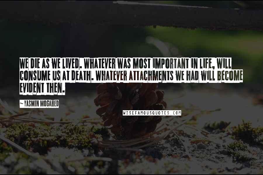 Yasmin Mogahed Quotes: We die as we lived. Whatever was most important in life, will consume us at death. Whatever attachments we had will become evident then.